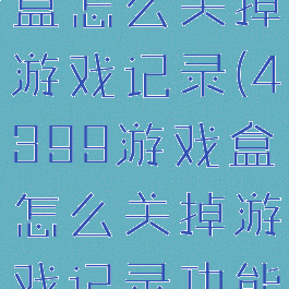 4399游戏盒怎么关掉游戏记录(4399游戏盒怎么关掉游戏记录功能)