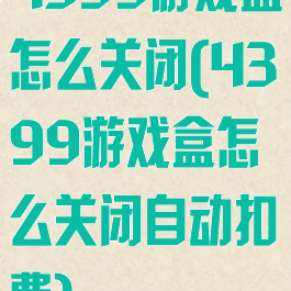 4399游戏盒怎么关闭(4399游戏盒怎么关闭自动扣费)