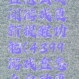 4399游戏盒怎么关闭游戏更新提醒功能(4399游戏盒怎么自动更新游戏)