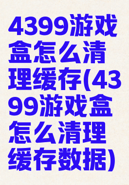 4399游戏盒怎么清理缓存(4399游戏盒怎么清理缓存数据)
