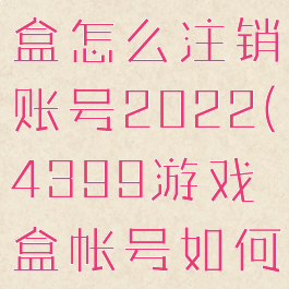 4399游戏盒怎么注销账号2022(4399游戏盒帐号如何注销)