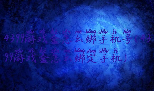 4399游戏盒怎么绑手机号(4399游戏盒怎么绑定手机)