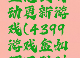 4399游戏盒怎么自动更新游戏(4399游戏盒如何不限时玩游戏)