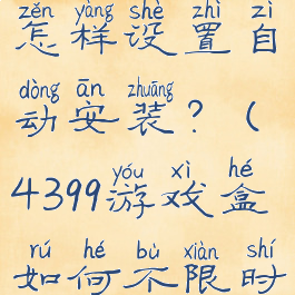 4399游戏盒怎样设置自动安装?(4399游戏盒如何不限时玩游戏)