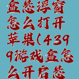 4399游戏盒悬浮窗怎么打开苹果(4399游戏盒怎么开启悬浮窗)