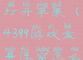 4399游戏盒悬浮窗怎么打开苹果(4399游戏盒悬浮窗怎么打开苹果手机)