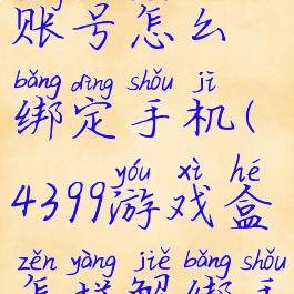 4399游戏盒账号怎么绑定手机(4399游戏盒怎样解绑手机号)