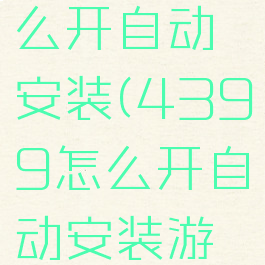 4399怎么开自动安装(4399怎么开自动安装游戏软件)