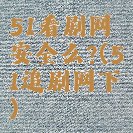 51看剧网安全么?(51追剧网下)