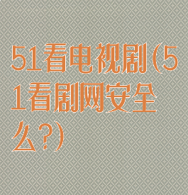 51看电视剧(51看剧网安全么?)