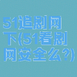 51追剧网下(51看剧网安全么?)
