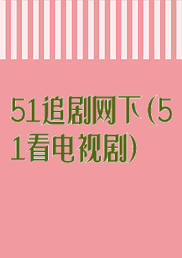 51追剧网下(51看电视剧)