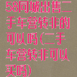 58同城出售二手车营转非的可以吗(二手车营转非可以买吗)
