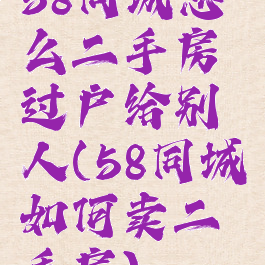 58同城怎么二手房过户给别人(58同城如何卖二手房)