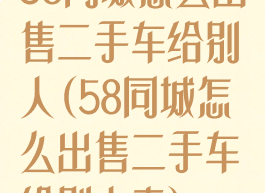 58同城怎么出售二手车给别人(58同城怎么出售二手车给别人卖)