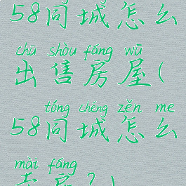 58同城怎么出售房屋(58同城怎么卖房?)