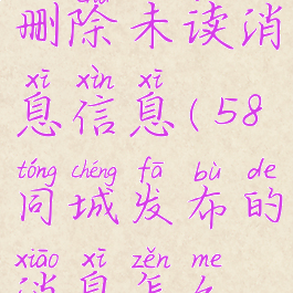 58同城怎么删除未读消息信息(58同城发布的消息怎么删除)