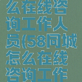 58同城怎么在线咨询工作人员(58同城怎么在线咨询工作人员问题)