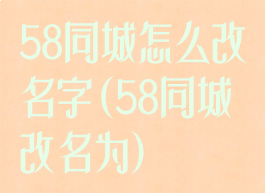 58同城怎么改名字(58同城改名为)
