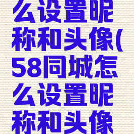 58同城怎么设置昵称和头像(58同城怎么设置昵称和头像不一样)