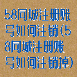 58同城注册账号如何注销(58同城注册账号如何注销掉)