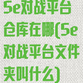 5e对战平台仓库在哪(5e对战平台文件夹叫什么)