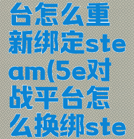 5e对战平台怎么重新绑定steam(5e对战平台怎么换绑steam账号)