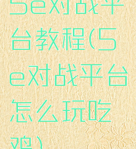 5e对战平台教程(5e对战平台怎么玩吃鸡)