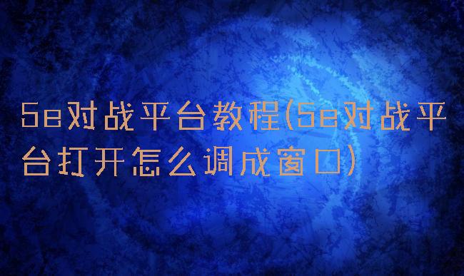 5e对战平台教程(5e对战平台打开怎么调成窗口)