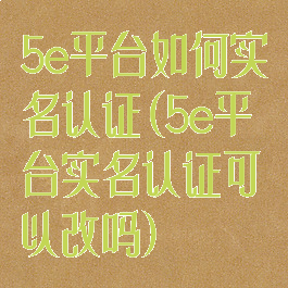5e平台如何实名认证(5e平台实名认证可以改吗)