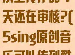 5sing原创音乐上传作品4天还在审核?(5sing原创音乐可以传到酷狗吗?)