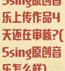 5sing原创音乐上传作品4天还在审核?(5sing原创音乐怎么样)