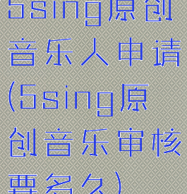 5sing原创音乐人申请(5sing原创音乐审核要多久)