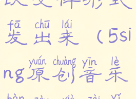 5sing原创音乐伴奏怎么以文件形式发出来(5sing原创音乐伴奏下载以后存到哪里了)