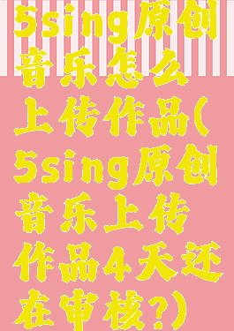 5sing原创音乐怎么上传作品(5sing原创音乐上传作品4天还在审核?)