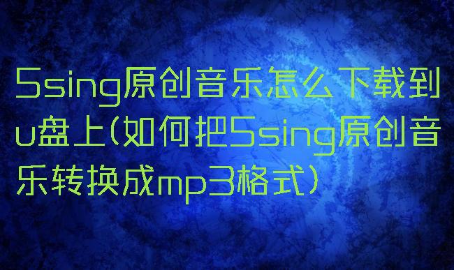 5sing原创音乐怎么下载到u盘上(如何把5sing原创音乐转换成mp3格式)