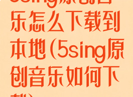 5sing原创音乐怎么下载到本地(5sing原创音乐如何下载)