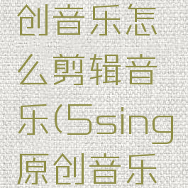 5sing原创音乐怎么剪辑音乐(5sing原创音乐怎么用)