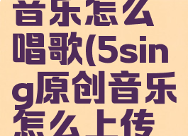 5sing原创音乐怎么唱歌(5sing原创音乐怎么上传作品)