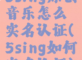 5sing原创音乐怎么实名认证(5sing如何实名认证)