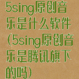 5sing原创音乐是什么软件(5sing原创音乐是腾讯旗下的吗)