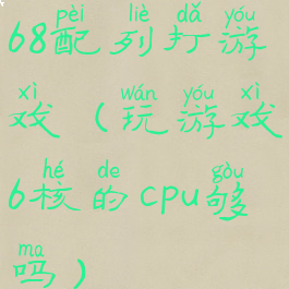 68配列打游戏(玩游戏6核的cpu够吗)