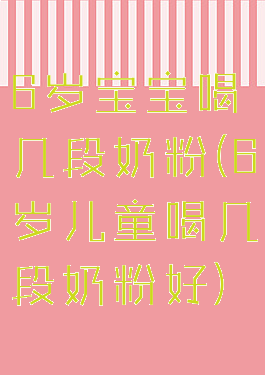 6岁宝宝喝几段奶粉(6岁儿童喝几段奶粉好)