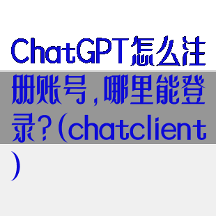 ChatGPT怎么注册账号,哪里能登录?(chatclient)