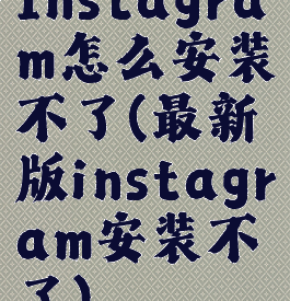 Instagram怎么安装不了(最新版instagram安装不了)
