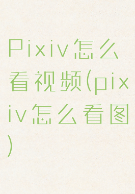 Pixiv怎么看视频(pixiv怎么看图)