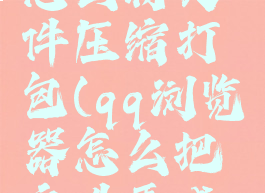 QQ浏览器怎么将文件压缩打包(qq浏览器怎么把文件弄成压缩包)