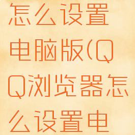 QQ浏览器怎么设置电脑版(QQ浏览器怎么设置电脑版)