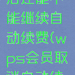 WPS取消自动续费后还能不能继续自动续费(wps会员取消自动续费要补齐差价吗)