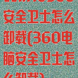 Win10360安全卫士怎么卸载(360电脑安全卫士怎么卸载)